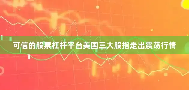 可信的股票杠杆平台美国三大股指走出震荡行情