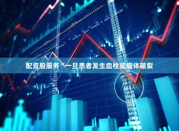 配资股服务“一旦患者发生血栓或瘤体破裂