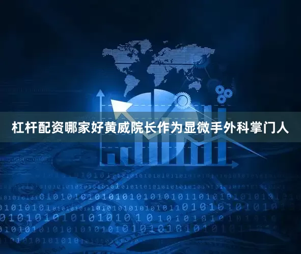 杠杆配资哪家好黄威院长作为显微手外科掌门人