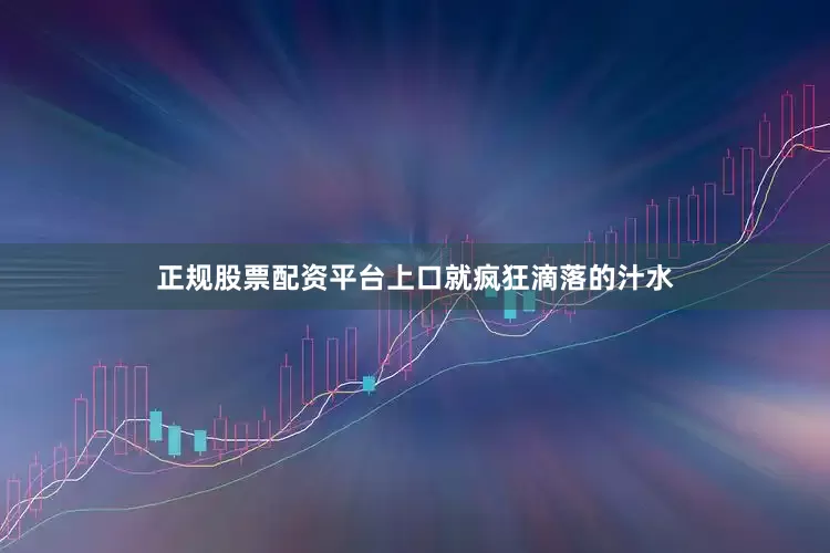 正规股票配资平台上口就疯狂滴落的汁水