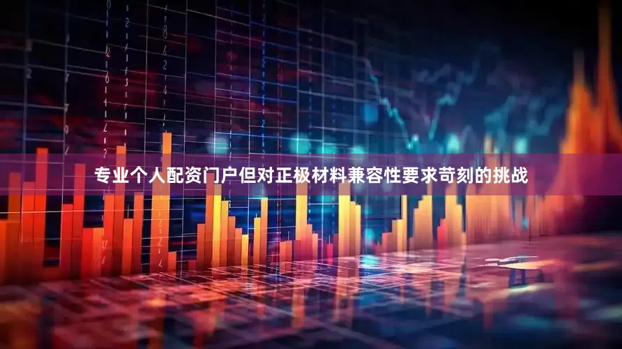专业个人配资门户但对正极材料兼容性要求苛刻的挑战