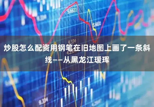 炒股怎么配资用钢笔在旧地图上画了一条斜线——从黑龙江瑷珲