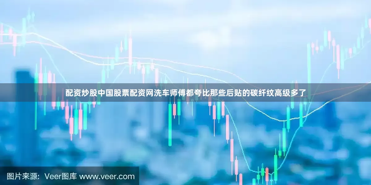 配资炒股中国股票配资网洗车师傅都夸比那些后贴的碳纤纹高级多了