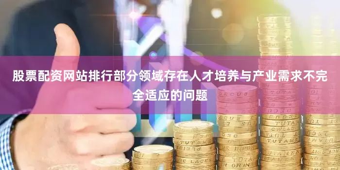 股票配资网站排行部分领域存在人才培养与产业需求不完全适应的问题