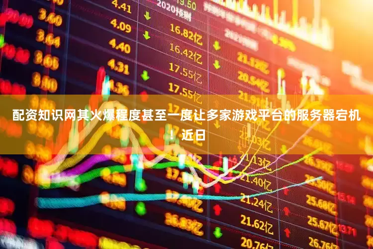 配资知识网其火爆程度甚至一度让多家游戏平台的服务器宕机！近日